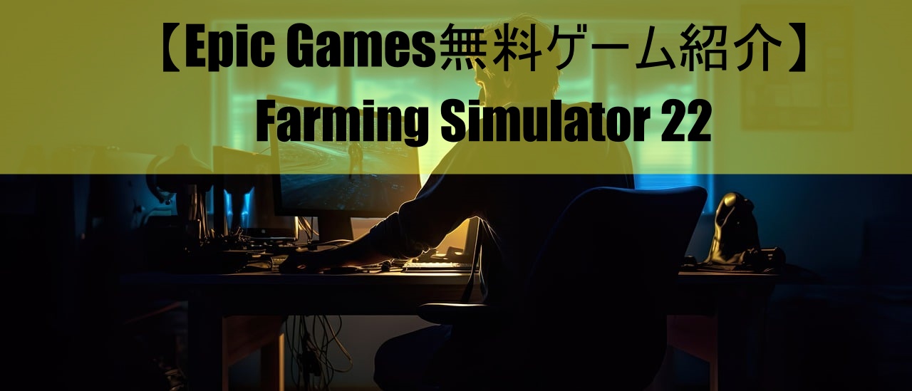 【Epic Games無料ゲーム紹介】Farming Simulator 22