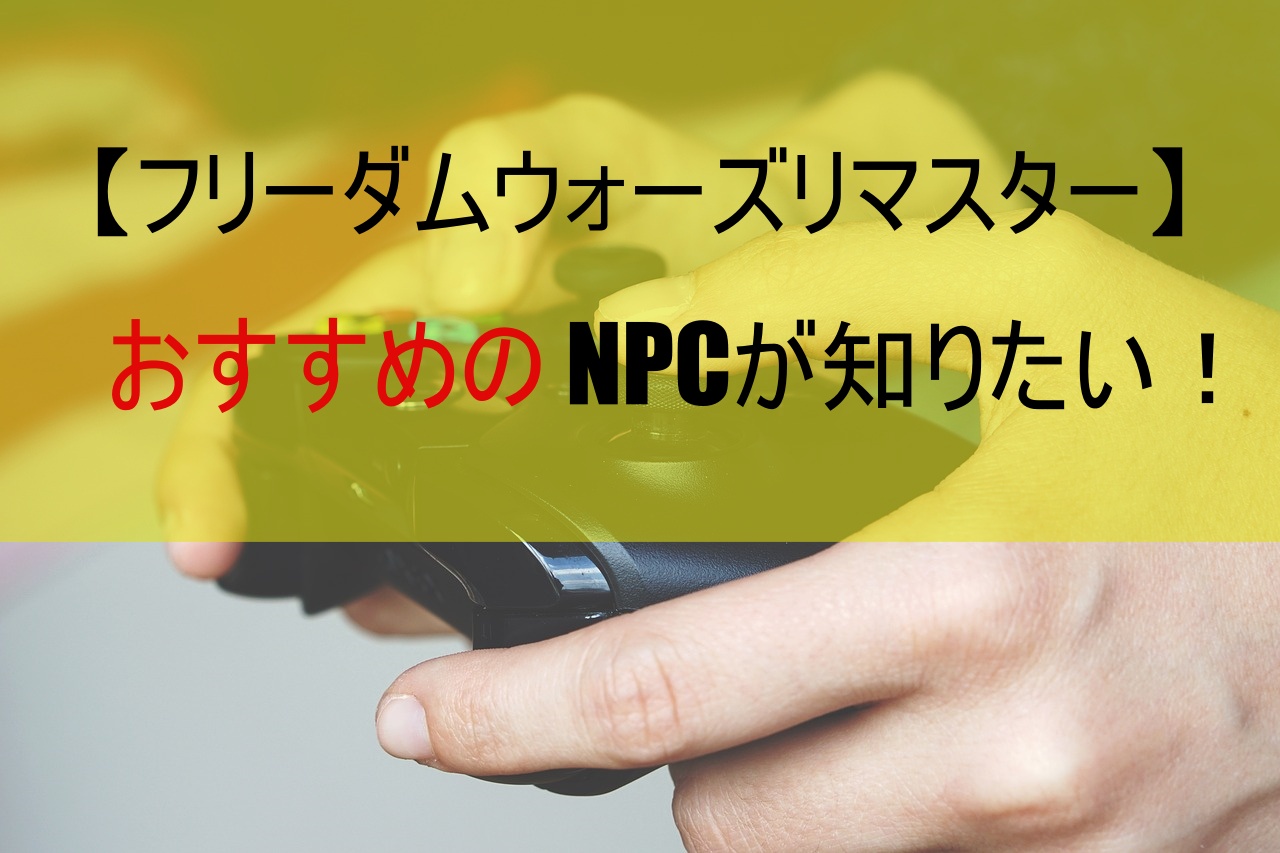 【フリーダムウォーズリマスター】おすすめのNPCが知りたい！