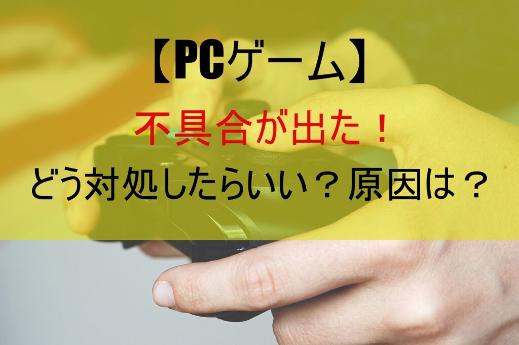 【PCゲーム】不具合が出た！どう対処したらいい？原因は？