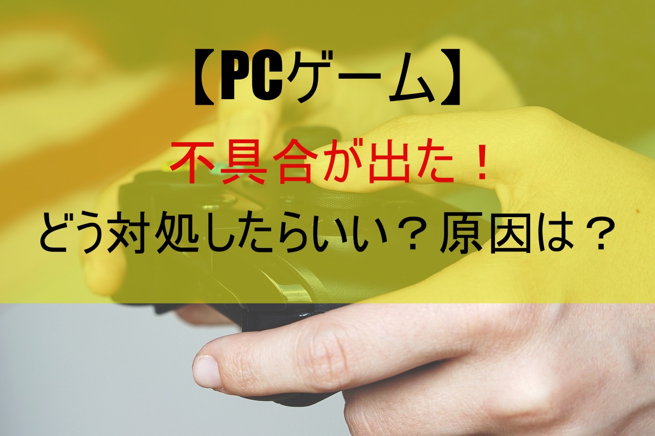 【PCゲーム】不具合が出た！どう対処したらいい？原因は？