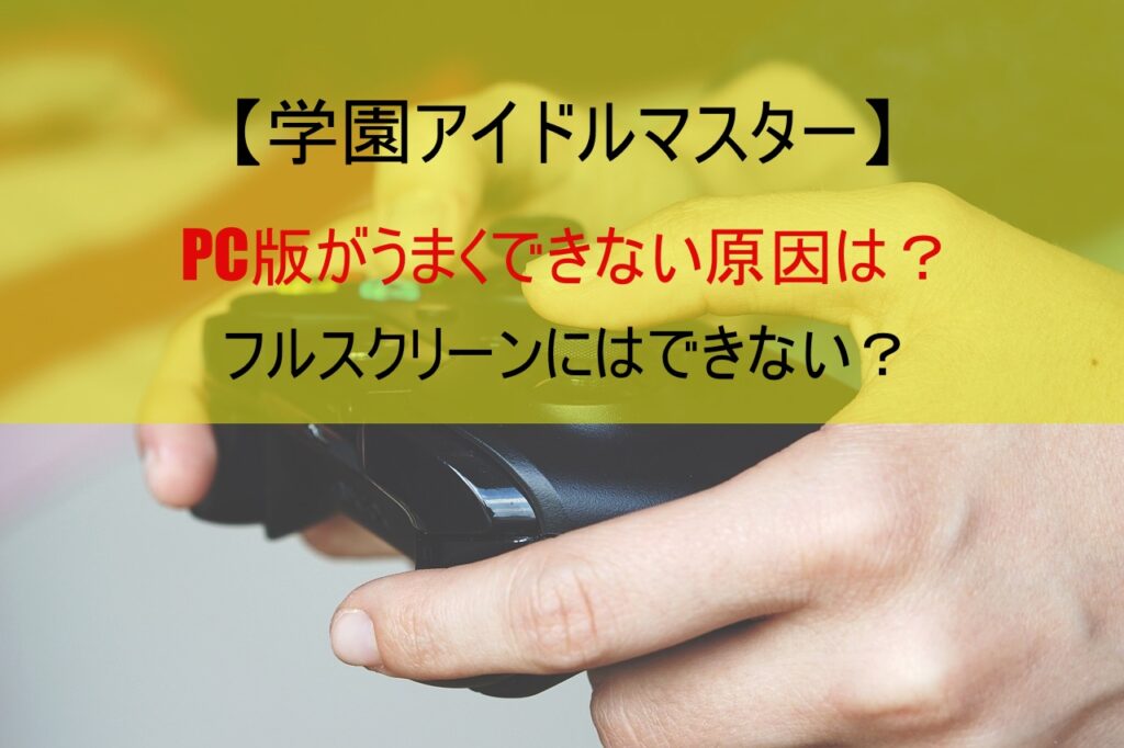 【学園アイドルマスター】PC版がうまくできない原因は？フルスクリーンにはできない？