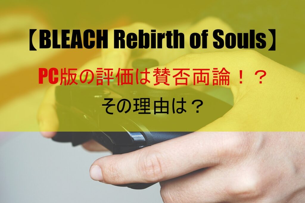 【BLEACH Rebirth of Souls】PC版の評価は賛否両論！？その理由は？