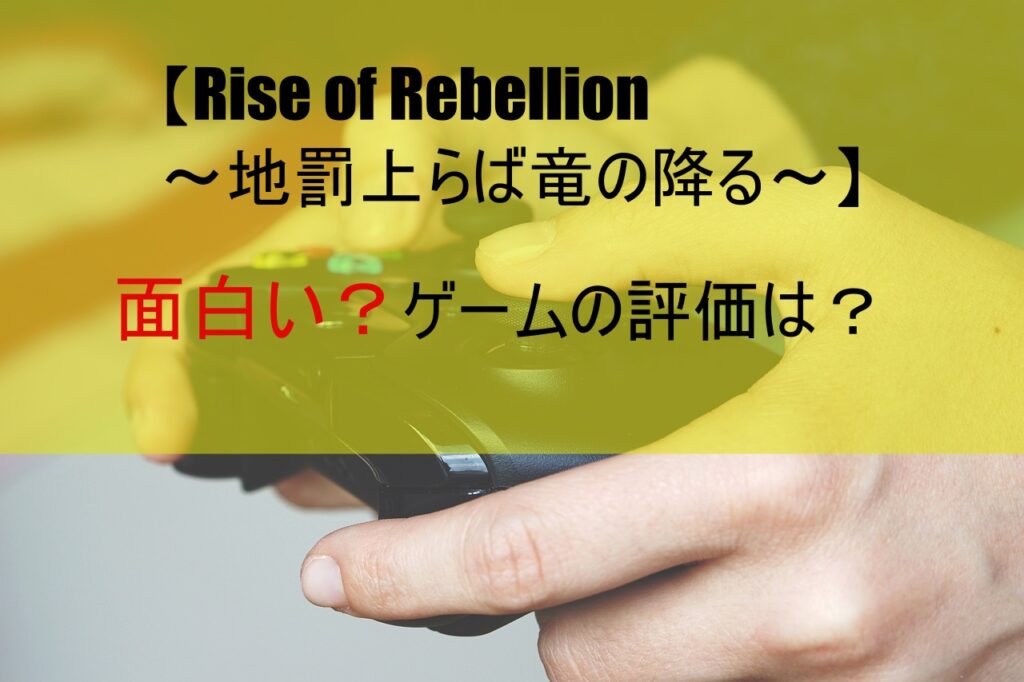 【Rise of Rebellion～地罰上らば竜の降る～】面白い？ゲームの評価は？