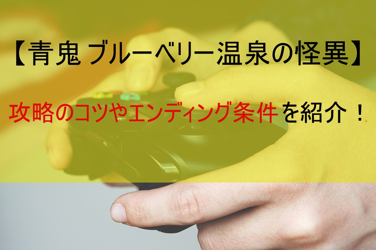 【青鬼 ブルーベリー温泉の怪異】攻略のコツやエンディング条件を紹介！