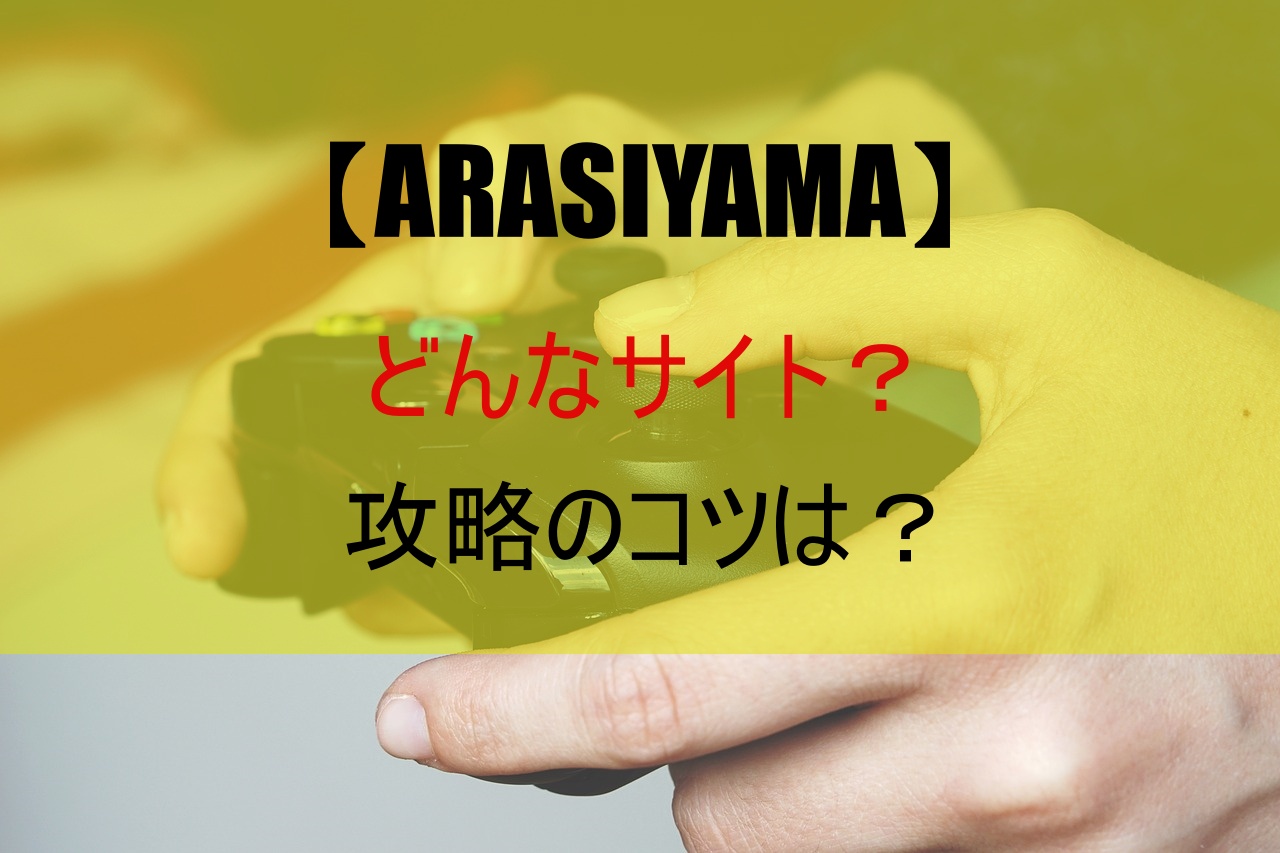 【ARASIYAMA】どんなサイト？攻略のコツは？