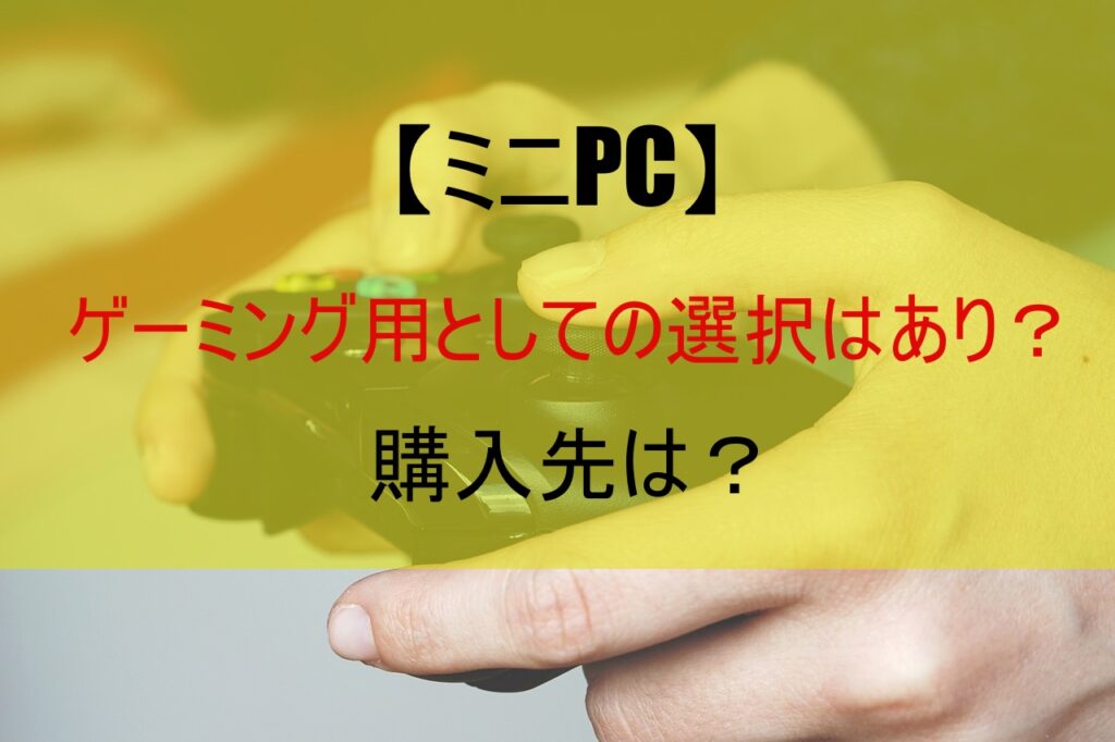 【ミニPC】ゲーミング用としての選択はあり？購入先は？