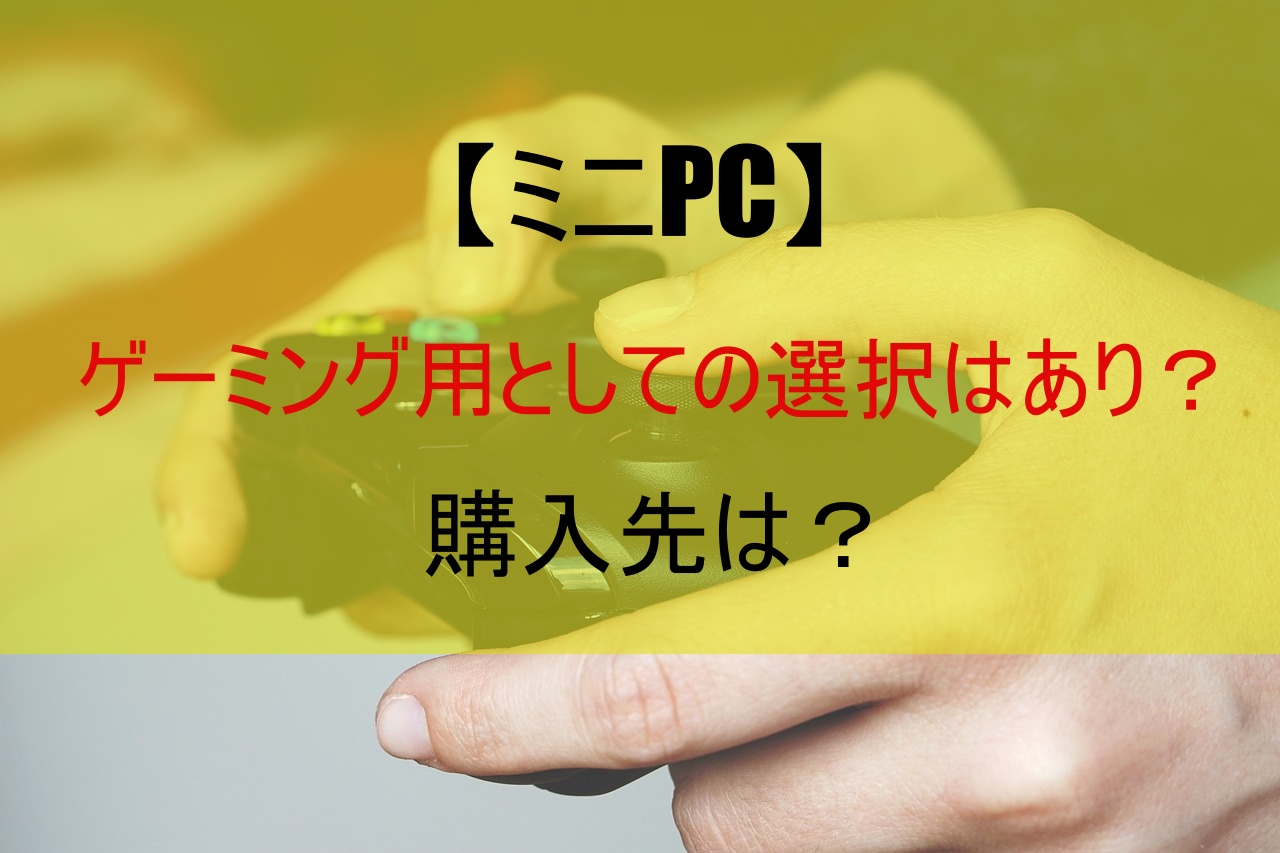 【ミニPC】ゲーミング用としての選択はあり？購入先は？