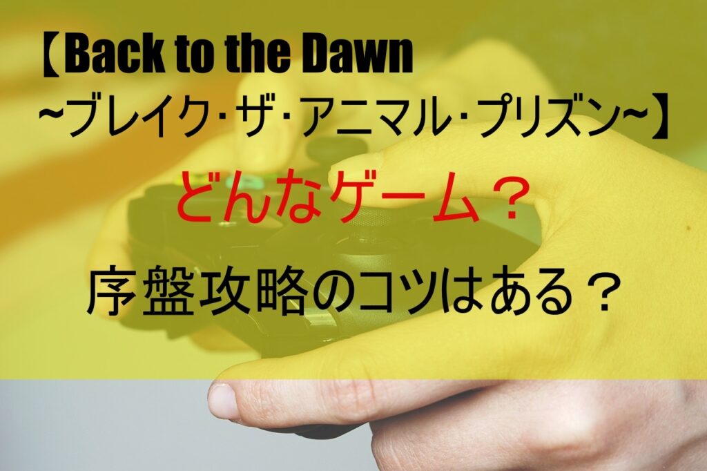【Back to the Dawn ~ブレイク･ザ･アニマル･プリズン~】どんなゲーム？序盤攻略のコツは？