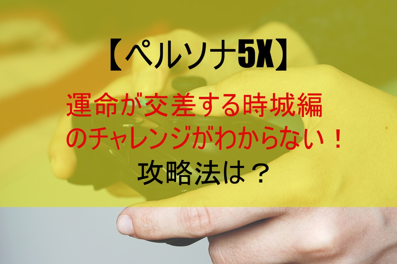 【ペルソナ5X】運命が交差する時城編のチャレンジがわからない！攻略法は？
