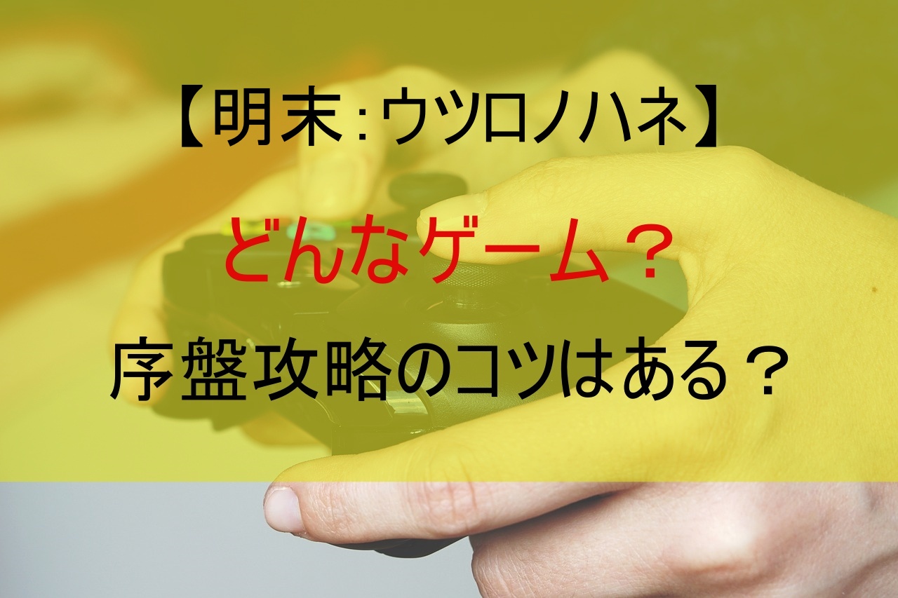 【明末：ウツロノハネ】どんなゲーム？序盤攻略のコツは？